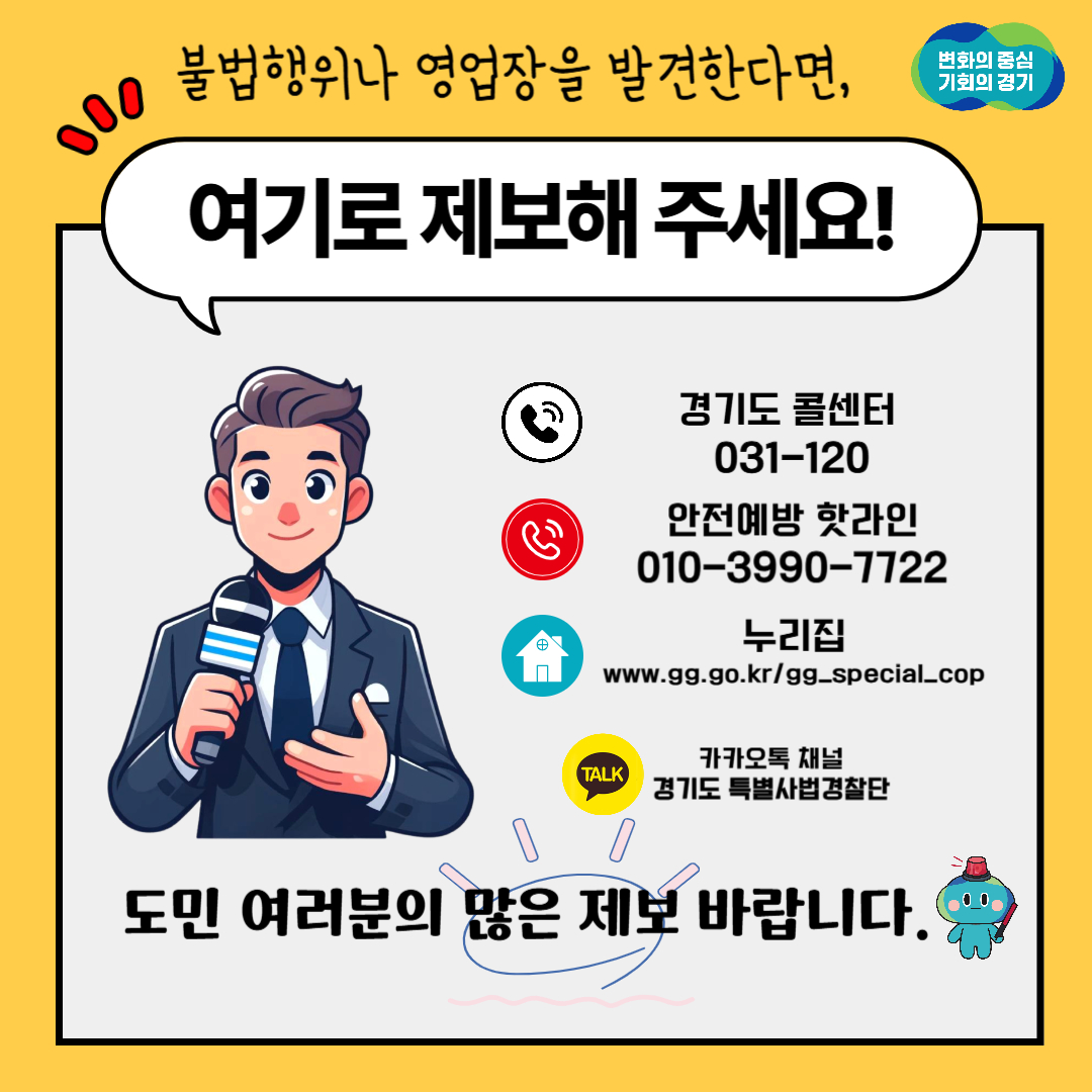 불법행위나 영업장을 발견한다면 경기도 콜센터(031-120), 안전예방 핫라인(010-3990-7722), 누리집(www.gg.go.kr/gg_special_cop), 카카오톡 채널 경기도 특별사법경찰단으로 제보해주세요!