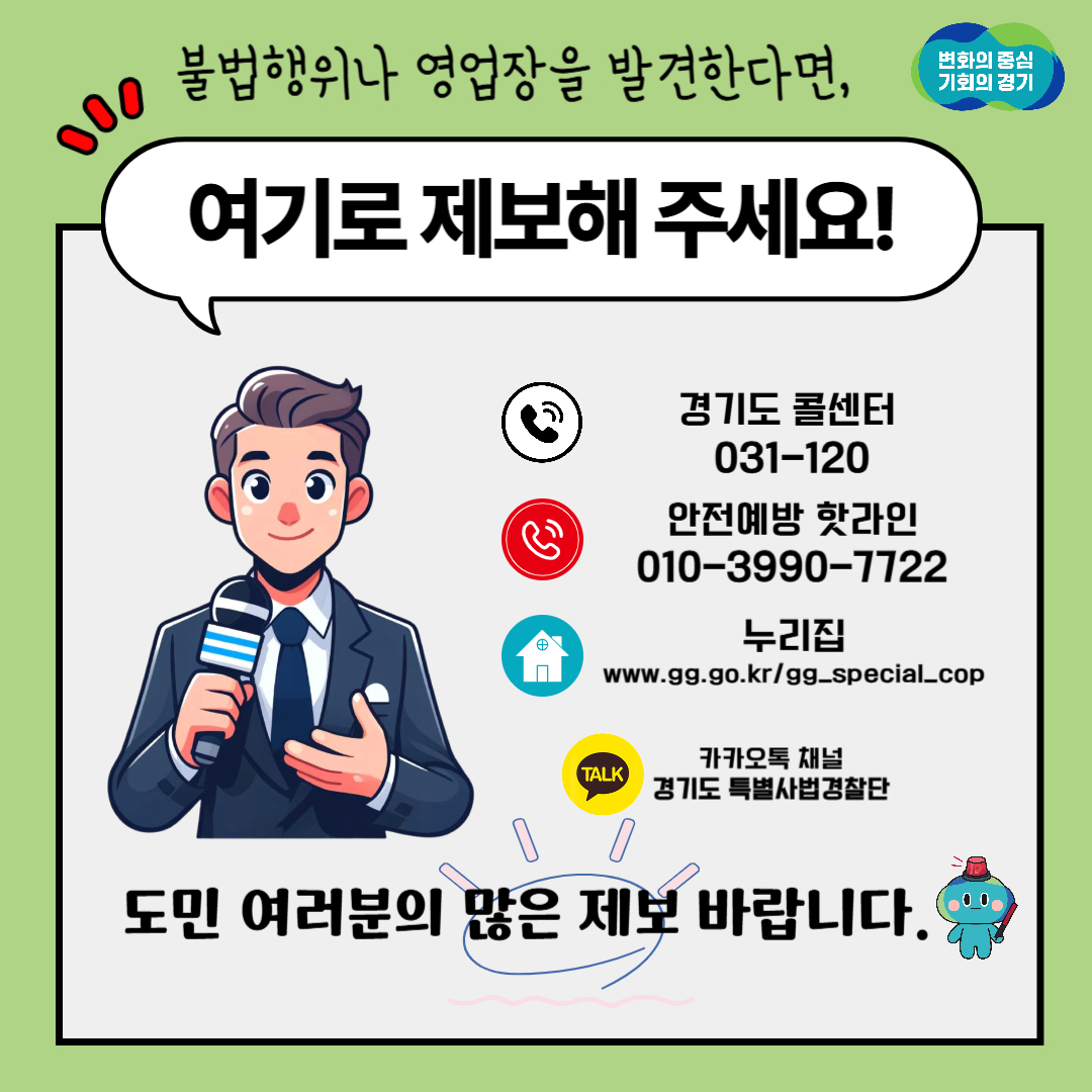 불법행위나 영업장을 발견한다면 경기도 콜센터(031-120), 안전예방 핫라인(010-3990-7722), 누리집(www.gg.go.kr/gg_special_cop), 카카오톡 채널 경기도 특별사법경찰단으로 제보해주세요!