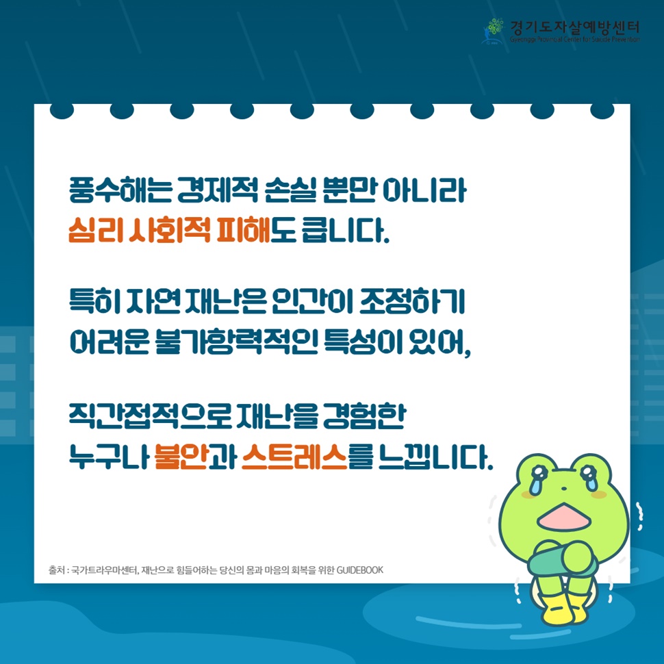 풍수해는 경제적 손실 뿐만 아니라 심리 사회적 피해도 큽니다. 특히 자연재난은 인간이 조정하기 어려운 불가항력적인 특성이 있어, 직간접적으로 재난을 경험한 누구나 불안과 스트레스를 느낍니다.
