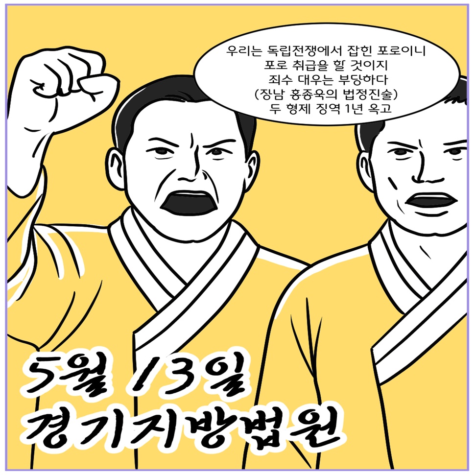 5월 13일 경기지방법원. “우리는 독립전쟁에서 잡힌 포로이니 프로 취급을 할 것이지 죄수 대우는 부당하다.” 장남 홍종욱의 법정진술입니다. 두 형제는 징역 1년의 옥고를 치렀습니다.